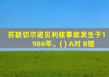 苏联切尔诺贝利核事故发生于1986年。( ) A对 B错